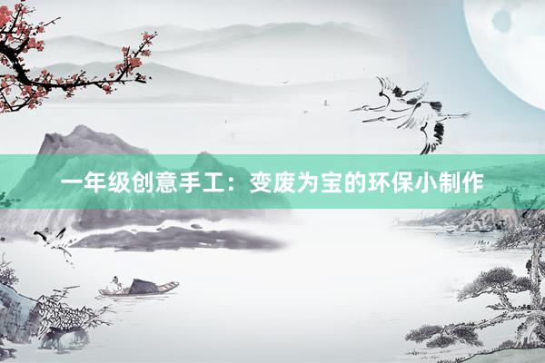 一年级创意手工：变废为宝的环保小制作