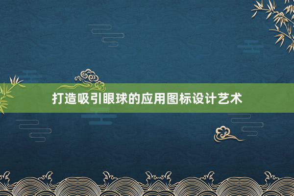 打造吸引眼球的应用图标设计艺术