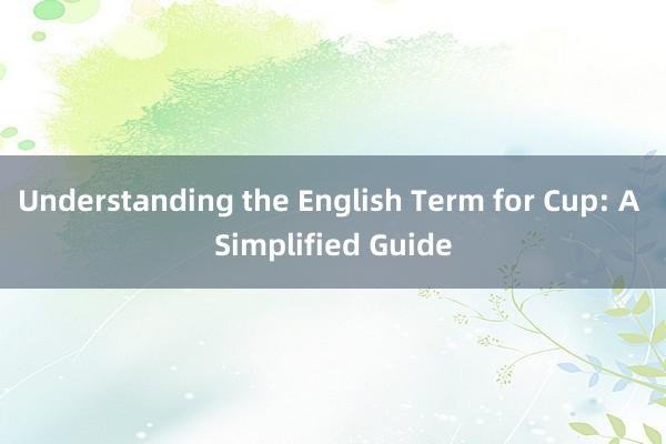 Understanding the English Term for Cup: A Simplified Guide