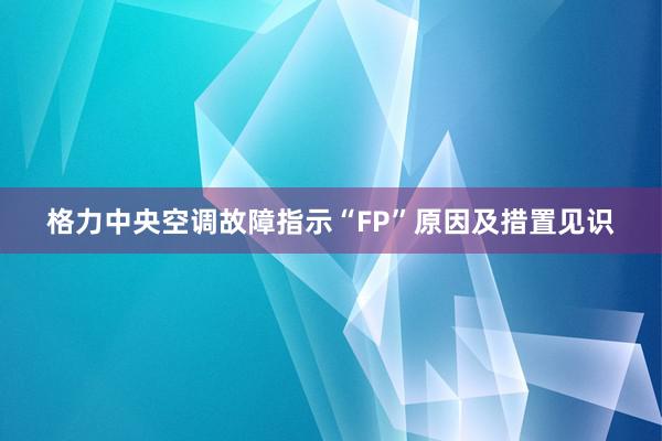 格力中央空调故障指示“FP”原因及措置见识