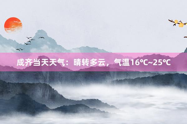 成齐当天天气：晴转多云，气温16℃~25℃